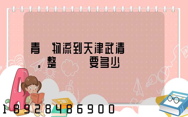 青島物流到天津武清區。整車運輸要多少錢